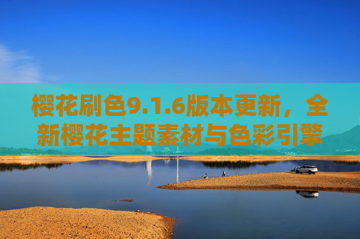 樱花刷色9.1.6版本更新，全新樱花主题素材与色彩引擎优化详解，樱花刷色9.1.6更新，全新主题素材与色彩引擎优化详解