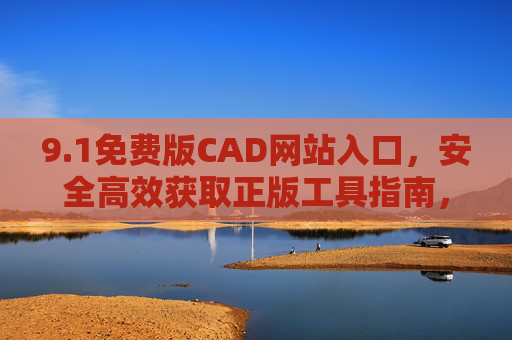 9.1免费版CAD网站入口，安全高效获取正版工具指南，1免费版CAD网站入口，安全高效正版工具指南