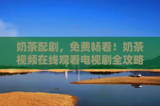 奶茶配剧,免费畅看!奶茶视频在线观看电视剧全攻略,奶茶配剧免费畅看!奶茶视频在线观剧全攻略 奶茶配剧,免费畅看!奶茶视频在线观看电视剧全攻略,奶茶配剧免费畅看!奶茶视频在线观剧全攻略