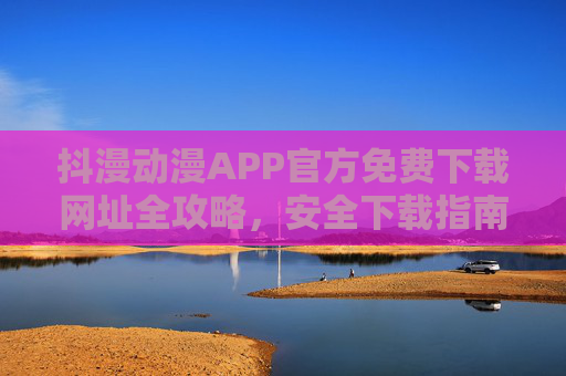 抖漫动漫APP官方免费下载网址全攻略,安全下载指南及使用注意事项,抖漫动漫APP官方免费下载全攻略,安全指南与使用注意事项 抖漫动漫APP官方免费下载网址全攻略,安全下载指南及使用注意事项,抖漫动漫APP官方免费下载全攻略,安全指南与使用注意事项