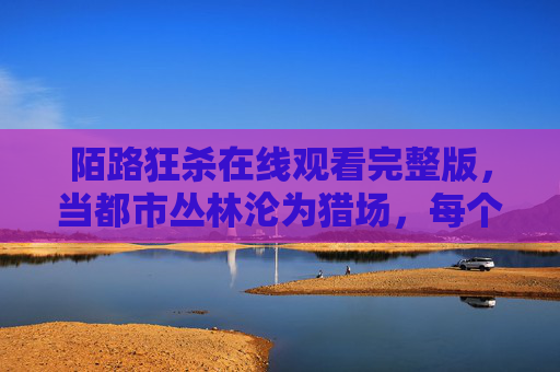 陌路狂杀在线观看完整版,当都市丛林沦为猎场,每个转身都可能撞上死亡,都市丛林猎场,转身即致命 陌路狂杀在线观看完整版,当都市丛林沦为猎场,每个转身都可能撞上死亡,都市丛林猎场,转身即致命