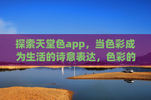 探索天堂色app，当色彩成为生活的诗意表达，色彩的诗意，生活的天堂——天堂色app