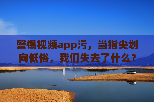 警惕视频app污，当指尖划向低俗，我们失去了什么？警惕视频APP低俗，指尖划向低俗，我们失去了什么？