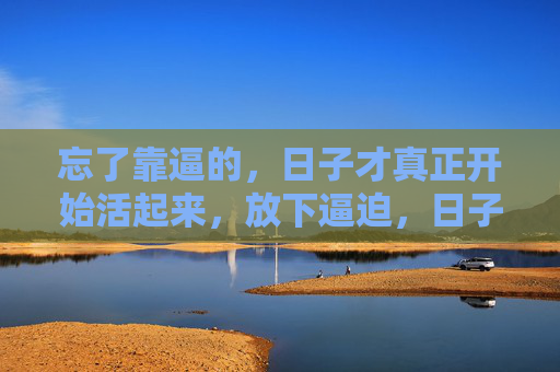 忘了靠逼的，日子才真正开始活起来，放下逼迫，日子才真正活起来