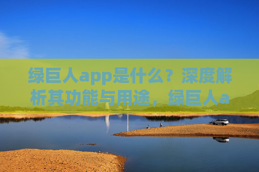 绿巨人app是什么？深度解析其功能与用途，绿巨人app功能与用途深度解析