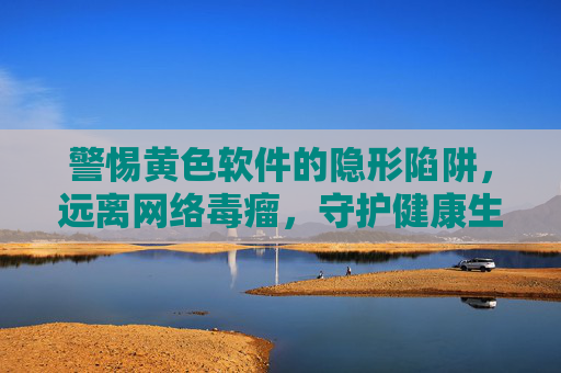 警惕黄色软件的隐形陷阱,远离网络毒瘤,守护健康生活,警惕黄色软件隐形陷阱,远离网络毒瘤守护健康 警惕黄色软件的隐形陷阱,远离网络毒瘤,守护健康生活,警惕黄色软件隐形陷阱,远离网络毒瘤守护健康