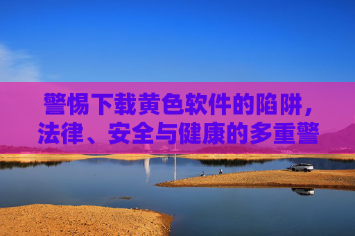 警惕下载黄色软件的陷阱,法律、安全与健康的多重警示,黄色软件下载陷阱,法律、安全与健康的三重警示 警惕下载黄色软件的陷阱,法律、安全与健康的多重警示,黄色软件下载陷阱,法律、安全与健康的三重警示