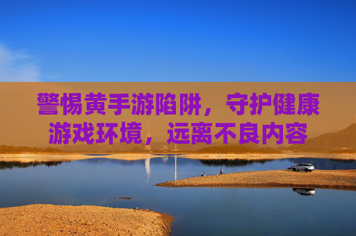 警惕黄手游陷阱,守护健康游戏环境,远离不良内容 警惕黄手游陷阱,守护健康游戏环境,远离不良内容