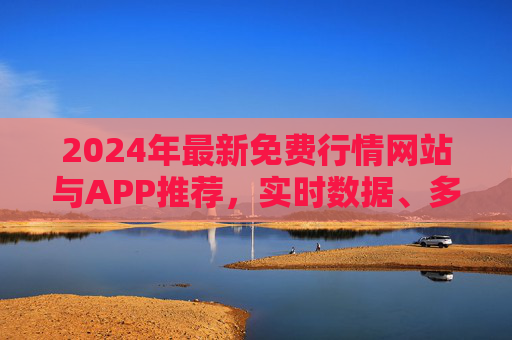 2024年最新免费行情网站与APP推荐,实时数据、多市场覆盖,助你轻松掌握市场动态,2024最新免费行情网站与APP推荐,实时多市场数据,助你轻松掌握市场动态 2024年最新免费行情网站与APP推荐,实时数据、多市场覆盖,助你轻松掌握市场动态,2024最新免费行情网站与APP推荐,实时多市场数据,助你轻松掌握市场动态