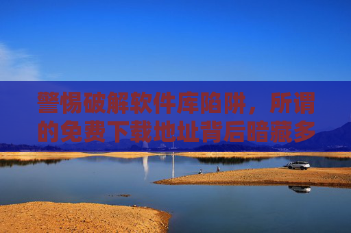 警惕破解软件库陷阱,所谓的免费下载地址背后暗藏多重风险,警惕破解软件库免费下载背后的多重陷阱 警惕破解软件库陷阱,所谓的免费下载地址背后暗藏多重风险,警惕破解软件库免费下载背后的多重陷阱