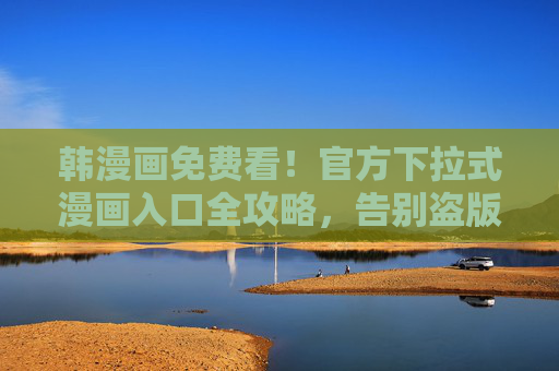 韩漫画免费看!官方下拉式漫画入口全攻略,告别盗版安心追更,官方下拉式漫画入口全攻略,免费看韩漫画,告别盗版安心追更 韩漫画免费看!官方下拉式漫画入口全攻略,告别盗版安心追更,官方下拉式漫画入口全攻略,免费看韩漫画,告别盗版安心追更