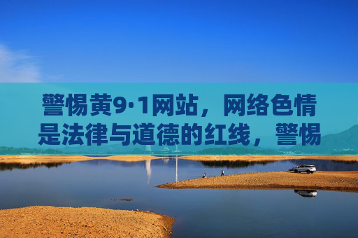 警惕黄9·1网站,网络色情是法律与道德的红线,警惕黄9·1网站,网络色情触碰法律与道德红线 警惕黄9·1网站,网络色情是法律与道德的红线,警惕黄9·1网站,网络色情触碰法律与道德红线