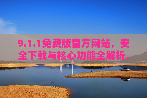 9.1.1免费版官方网站,安全下载与核心功能全解析,1.1免费版官方网站,安全下载与核心功能全解析 9.1.1免费版官方网站,安全下载与核心功能全解析,1.1免费版官方网站,安全下载与核心功能全解析