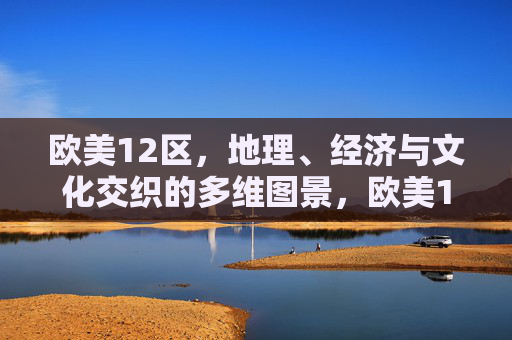 欧美12区,地理、经济与文化交织的多维图景,欧美12区,地理、经济与文化交织的多维图景 欧美12区,地理、经济与文化交织的多维图景,欧美12区,地理、经济与文化交织的多维图景