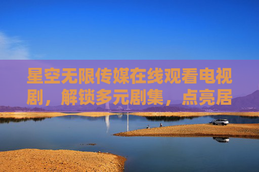 星空无限传媒在线观看电视剧,解锁多元剧集,点亮居家时光,星空无限传媒,在线解锁多元剧集,点亮居家时光 星空无限传媒在线观看电视剧,解锁多元剧集,点亮居家时光,星空无限传媒,在线解锁多元剧集,点亮居家时光