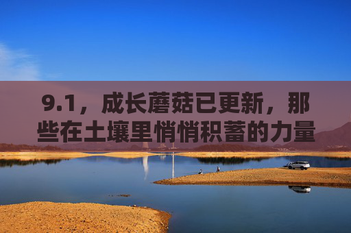 9.1,成长蘑菇已更新,那些在土壤里悄悄积蓄的力量,成长蘑菇更新,土壤里积蓄的力量 9.1,成长蘑菇已更新,那些在土壤里悄悄积蓄的力量,成长蘑菇更新,土壤里积蓄的力量