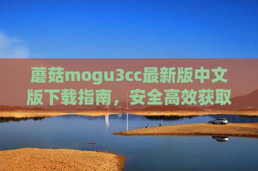 蘑菇mogu3cc最新版中文版下载指南，安全高效获取资源全攻略，蘑菇mogu3cc最新版中文版安全高效下载全攻略