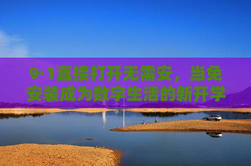 9·1直接打开无需安，当免安装成为数字生活的新开学礼，9·1免安装，数字生活的新开学礼
