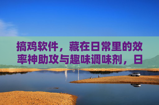 搞鸡软件，藏在日常里的效率神助攻与趣味调味剂，日常搞鸡软件，效率神助攻与趣味调味剂