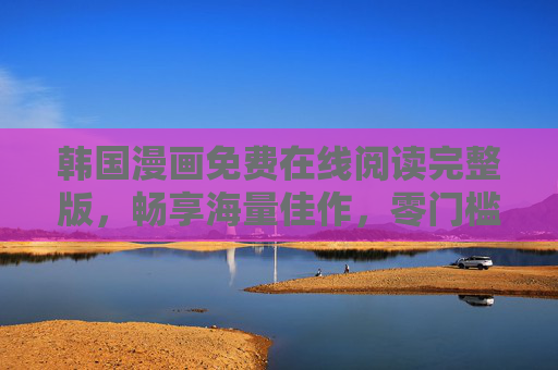 韩国漫画免费在线阅读完整版，畅享海量佳作，零门槛追漫新体验，韩国漫画免费完整版，畅读海量佳作零门槛