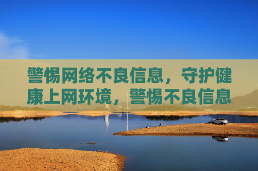警惕网络不良信息，守护健康上网环境，警惕不良信息，守护健康网络环境