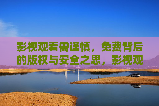 影视观看需谨慎,免费背后的版权与安全之思,影视观看,免费背后的版权安全警示 影视观看需谨慎,免费背后的版权与安全之思,影视观看,免费背后的版权安全警示