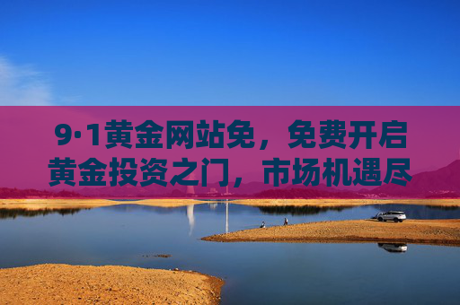 9·1黄金网站免,免费开启黄金投资之门,市场机遇尽在掌握,9月1日黄金网站免费开启 投资机遇尽在掌握 9·1黄金网站免,免费开启黄金投资之门,市场机遇尽在掌握,9月1日黄金网站免费开启 投资机遇尽在掌握