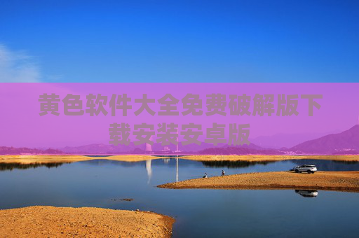 黄色软件大全免费破解版下载安装安卓版