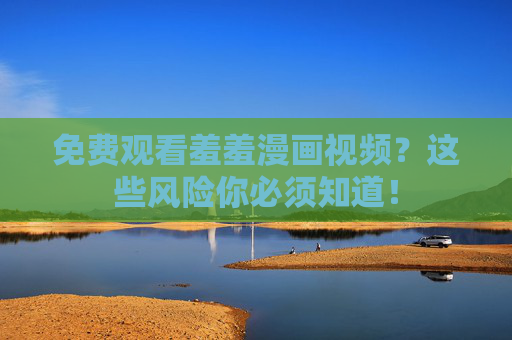 免费观看羞羞漫画视频？这些风险你必须知道！
