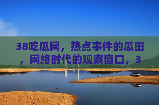 38吃瓜网,热点事件的瓜田,网络时代的观察窗口,38吃瓜网,热点瓜田与时代观察窗口 38吃瓜网,热点事件的瓜田,网络时代的观察窗口,38吃瓜网,热点瓜田与时代观察窗口