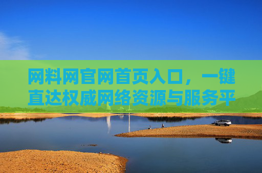 网料网官网首页入口，一键直达权威网络资源与服务平台，网料网官网入口，一键直达权威网络资源服务平台