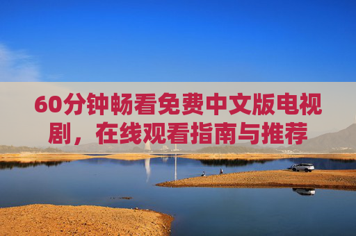 60分钟畅看免费中文版电视剧，在线观看指南与推荐