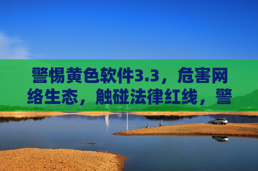 警惕黄色软件3.3，危害网络生态，触碰法律红线，警惕黄色软件3.3，危害网络生态，触碰法律红线