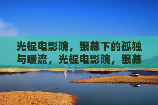 光棍电影院，银幕下的孤独与暖流，光棍电影院，银幕下的孤独与暖流