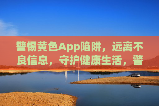警惕黄色App陷阱，远离不良信息，守护健康生活，警惕黄色App陷阱，守护健康生活