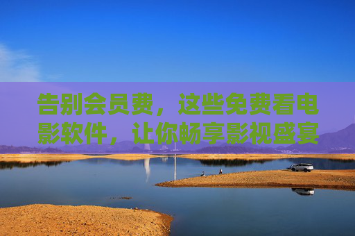 告别会员费,这些免费看电影软件,让你畅享影视盛宴!告别会员费,免费看电影软件畅享影视盛宴! 告别会员费,这些免费看电影软件,让你畅享影视盛宴!告别会员费,免费看电影软件畅享影视盛宴!