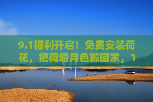 9.1福利开启!免费安装荷花,把荷塘月色搬回家,1福利免费安装荷花,荷塘月色搬回家 9.1福利开启!免费安装荷花,把荷塘月色搬回家,1福利免费安装荷花,荷塘月色搬回家