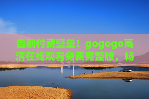 告别付费壁垒!gogogo高清在线观看免费完整版,畅享无间断影视盛宴,告别付费壁垒,gogogo高清免费完整版畅享无间断影视盛宴 告别付费壁垒!gogogo高清在线观看免费完整版,畅享无间断影视盛宴,告别付费壁垒,gogogo高清免费完整版畅享无间断影视盛宴