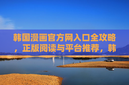 韩国漫画官方网入口全攻略,正版阅读与平台推荐,韩国漫画官方入口全攻略,正版阅读与平台推荐 韩国漫画官方网入口全攻略,正版阅读与平台推荐,韩国漫画官方入口全攻略,正版阅读与平台推荐