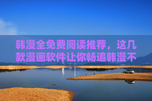 韩漫全免费阅读推荐,这几款漫画软件让你畅追韩漫不花钱,韩漫全免费阅读推荐,畅追不花钱的软件 韩漫全免费阅读推荐,这几款漫画软件让你畅追韩漫不花钱,韩漫全免费阅读推荐,畅追不花钱的软件