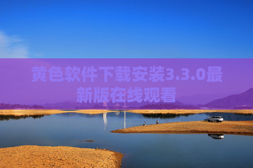 黄色软件下载安装3.3.0最新版在线观看 黄色软件下载安装3.3.0最新版在线观看