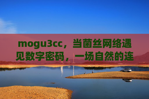 mogu3cc,当菌丝网络遇见数字密码,一场自然的连接革命正在发生,菌丝网络×数字密码,自然的连接革命 mogu3cc,当菌丝网络遇见数字密码,一场自然的连接革命正在发生,菌丝网络×数字密码,自然的连接革命