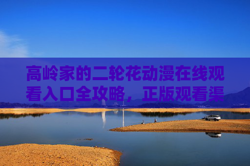 高岭家的二轮花动漫在线观看入口全攻略,正版观看渠道与更新动态,高岭家的二轮花动漫观看全攻略,正版入口与更新动态 高岭家的二轮花动漫在线观看入口全攻略,正版观看渠道与更新动态,高岭家的二轮花动漫观看全攻略,正版入口与更新动态