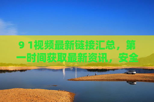 9 1视频最新链接汇总,第一时间获取最新资讯,安全获取是前提,9 1视频最新链接汇总,安全第一时间获取资讯 9 1视频最新链接汇总,第一时间获取最新资讯,安全获取是前提,9 1视频最新链接汇总,安全第一时间获取资讯