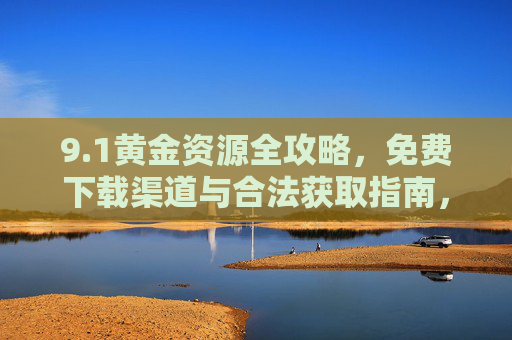 9.1黄金资源全攻略，免费下载渠道与合法获取指南，1黄金资源全攻略，免费下载渠道与合法获取指南