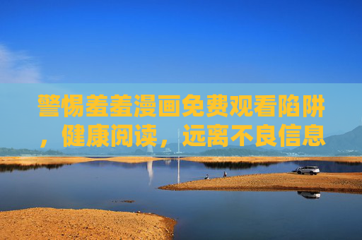 警惕羞羞漫画免费观看陷阱，健康阅读，远离不良信息，警惕羞羞漫画免费观看陷阱，健康阅读远离不良信息