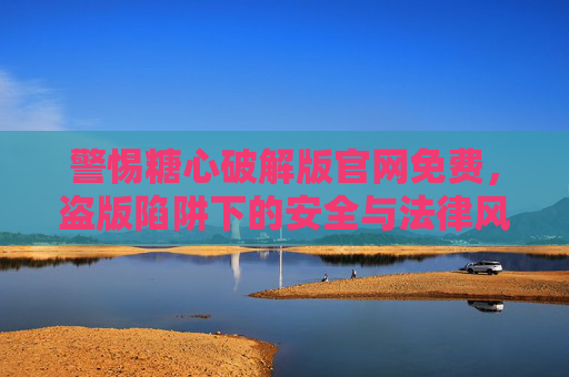 警惕糖心破解版官网免费，盗版陷阱下的安全与法律风险，警惕糖心破解版官网免费，盗版陷阱下的安全与法律风险