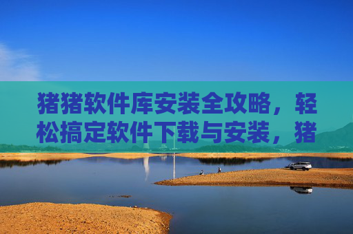 猪猪软件库安装全攻略,轻松搞定软件下载与安装,猪猪软件库安装全攻略,轻松搞定软件下载与安装 猪猪软件库安装全攻略,轻松搞定软件下载与安装,猪猪软件库安装全攻略,轻松搞定软件下载与安装