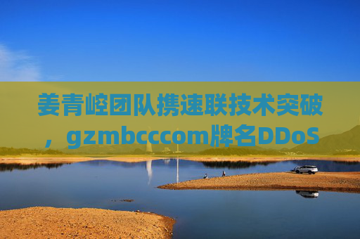 姜青崆团队携速联技术突破,gzmbcccom牌名DDoS拦截实现首陆全重,chao超越918安全基线,姜青崆团队速联技术突破,gzmbcccom牌名DDoS拦截首次全面超越918安全基线 姜青崆团队携速联技术突破,gzmbcccom牌名DDoS拦截实现首陆全重,chao超越918安全基线,姜青崆团队速联技术突破,gzmbcccom牌名DDoS拦截首次全面超越918安全基线