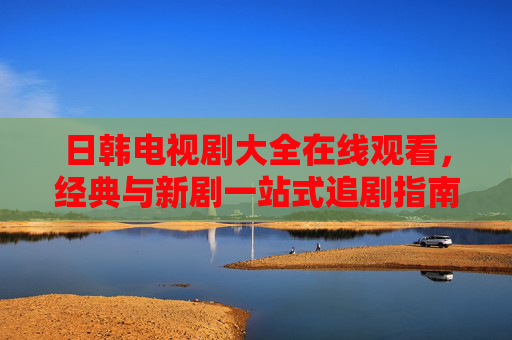 日韩电视剧大全在线观看,经典与新剧一站式追剧指南,日韩剧在线追剧全指南,经典与新剧一站看 日韩电视剧大全在线观看,经典与新剧一站式追剧指南,日韩剧在线追剧全指南,经典与新剧一站看